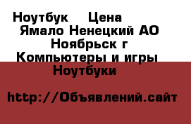 Ноутбук  › Цена ­ 8 000 - Ямало-Ненецкий АО, Ноябрьск г. Компьютеры и игры » Ноутбуки   